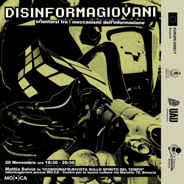 ⚡⚡⚡ DISINFORMAGIOVANI ⚡⚡⚡
Tre incontri per:
🧭 Orientarsi nel surplus di informazioni (online e offline)
👁️ Osservare da vicino alcuni processi comunicativi politici e non solo
🌱 Coltivare il proprio pensiero critico sul mondo contemporaneo

Populismi, meme-politica e gamification sono i temi che affronteremo con alcuni esperti ed esperte in questa rassegna di eventi dedicata alla disinformazione.

Il secondo incontro sarà dedicato alla scoperta di @iconografiexxi, rivista sullo spirito del tempo - un periodico monografico che ricerca la sua identità nei confini tra politica, estetica e cultura. Ce ne parlerà @mttslv fondatore e managing editor di Iconografie.

📅 Mercoledì 20 novembre
🕘 Dalle 18.30 alle 20.30
📍 Informagiovani Brescia, via Moretto n.78 - @mo.ca_brescia

➡️ Iscriviti al link in bio!

🤝 Disinformagiovani è un ciclo di talk serali per informarsi senza perdere la bussola, promosso da Biblioteca @uau_brescia, Informagiovani e @europedirectbs
Evento gratuito dedicato a giovani dai 14 ai 30 anni.